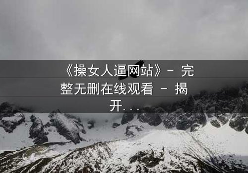 《操女人逼网站》- 完整无删在线观看 - 揭开网络禁忌背后的真相