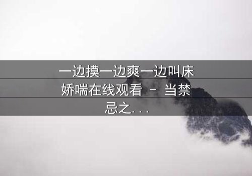 一边摸一边爽一边叫床娇喘在线观看 - 当禁忌之恋遇上致命诱惑