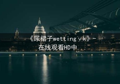 《尿裙子wettingⅴk》- 在线观看HD中字 - 当羞耻成为生存的武器