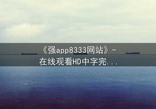 《强app8333网站》- 在线观看HD中字完整无删 - 当代码成为人性的最后防线