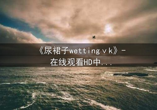 《尿裙子wettingⅴk》- 在线观看HD中字 - 一场意外引发的青春风暴
