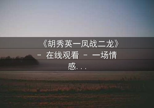 《胡秀英一凤战二龙》- 在线观看 - 一场情感风暴的终极对决