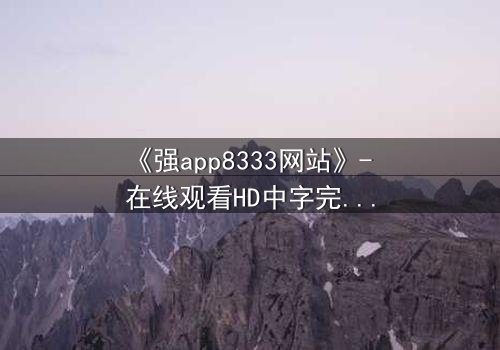 《强app8333网站》- 在线观看HD中字完整无删 - 当你的手机开始操控你的命运