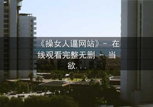 《操女人逼网站》- 在线观看完整无删 - 当欲望成为囚笼,谁能挣脱?