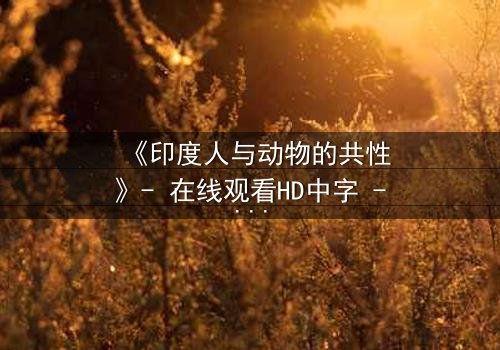 《印度人与动物的共性》- 在线观看HD中字 - 揭开人性与兽性的终极对决