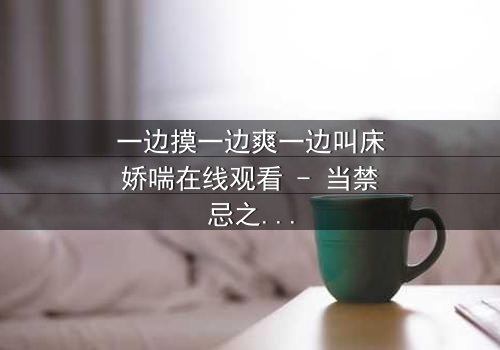 一边摸一边爽一边叫床娇喘在线观看 - 当禁忌之恋遇上无法抗拒的触感深渊