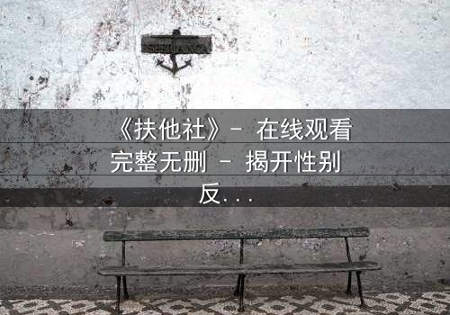 《扶他社》- 在线观看完整无删 - 揭开性别反转的禁忌谜局