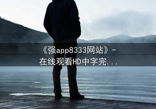 《强app8333网站》- 在线观看HD中字完整无删 - 当代码觉醒,谁在幕后操控你的屏幕?