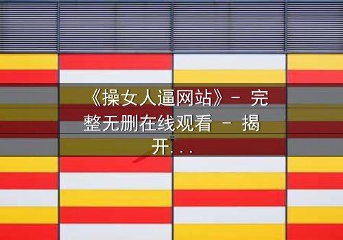 《操女人逼网站》- 完整无删在线观看 - 揭开网络背后的致命诱惑