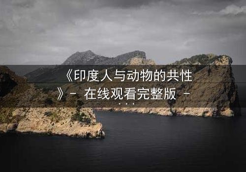 《印度人与动物的共性》- 在线观看完整版 - 揭开人与兽的隐秘共鸣