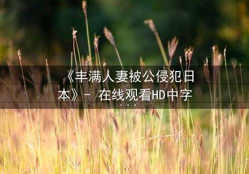 《丰满人妻被公侵犯日本》- 在线观看HD中字 - 免费1080P超清完整无删