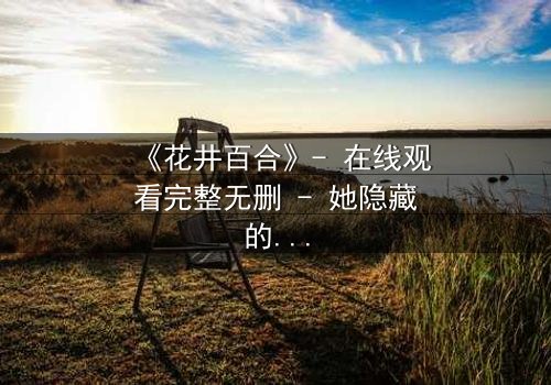 《花井百合》- 在线观看完整无删 - 她隐藏的秘密即将引爆