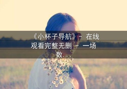 《小杯子导航》- 在线观看完整无删 - 一场数字迷宫中的生死抉择