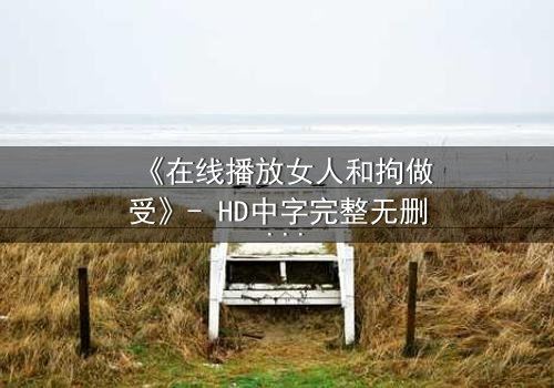 《在线播放女人和拘做受》- HD中字完整无删 - 当自由与枷锁碰撞,谁将主宰命运?