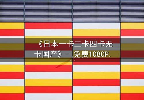 《日本一卡二卡四卡无卡国产》- 免费1080P超清 - 完整无删第8集