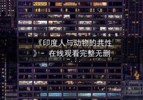 《印度人与动物的共性》- 在线观看完整无删 - 揭开人性与兽性的终极较量