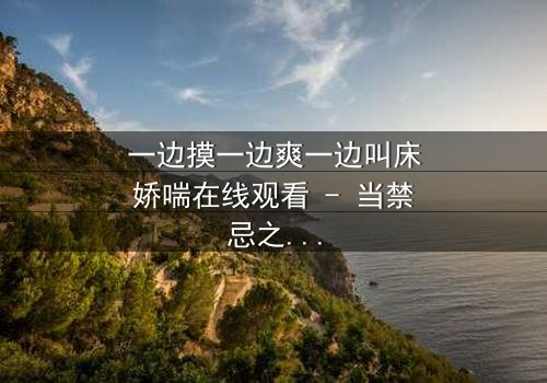 一边摸一边爽一边叫床娇喘在线观看 - 当禁忌之恋遇上深夜的喘息与触摸