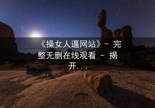 《操女人逼网站》- 完整无删在线观看 - 揭开网络禁忌背后的真相