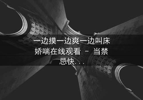 一边摸一边爽一边叫床娇喘在线观看 - 当禁忌快感撕裂道德枷锁,谁能逃脱欲望漩涡?