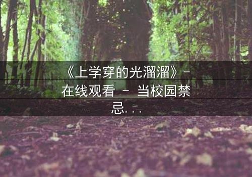 《上学穿的光溜溜》- 在线观看 - 当校园禁忌被赤裸揭开