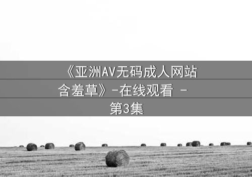 《亚洲AV无码成人网站含羞草》-在线观看 - 第3集