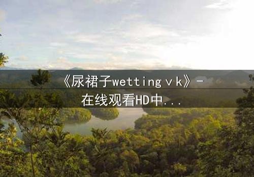 《尿裙子wettingⅴk》- 在线观看HD中字 - 一场意外引发的青春风暴