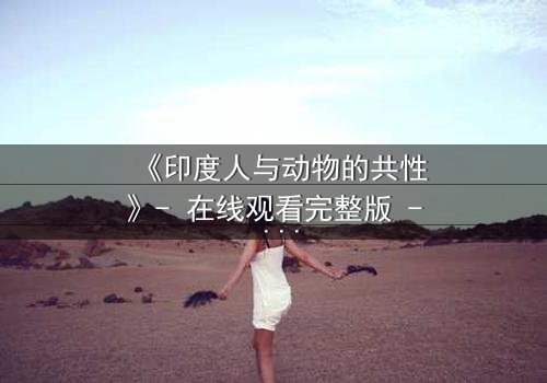 《印度人与动物的共性》- 在线观看完整版 - 揭开人性与兽性的终极较量