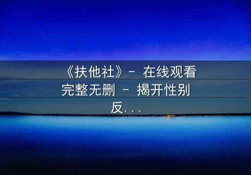《扶他社》- 在线观看完整无删 - 揭开性别反转的禁忌之谜