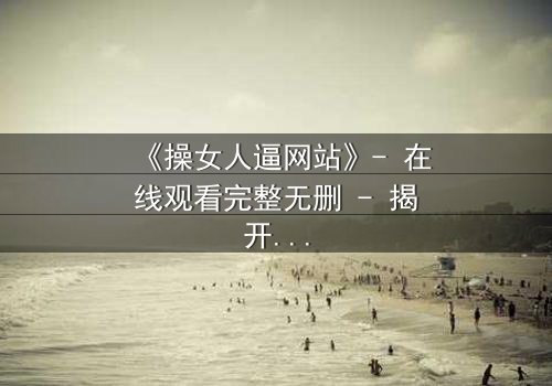 《操女人逼网站》- 在线观看完整无删 - 揭开网络背后的黑暗真相