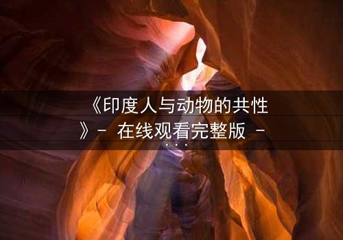 《印度人与动物的共性》- 在线观看完整版 - 揭开人性与兽性的终极较量