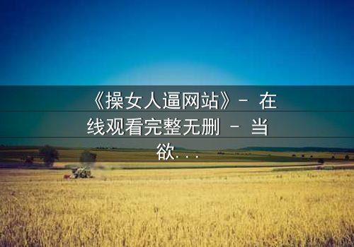 《操女人逼网站》- 在线观看完整无删 - 当欲望与人性在暗网交织