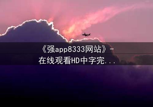 《强app8333网站》- 在线观看HD中字完整无删 - 当你的手机开始操控你的命运