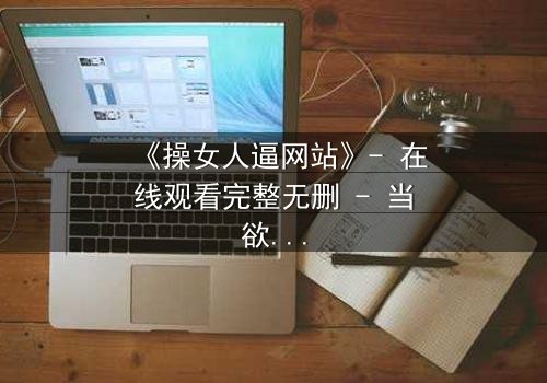 《操女人逼网站》- 在线观看完整无删 - 当欲望与救赎交织的致命抉择