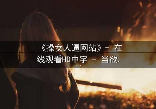 《操女人逼网站》- 在线观看HD中字 - 当欲望与救赎交织的致命漩涡