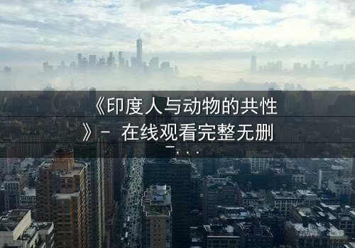 《印度人与动物的共性》- 在线观看完整无删 - 揭开人性与野性的惊人交织