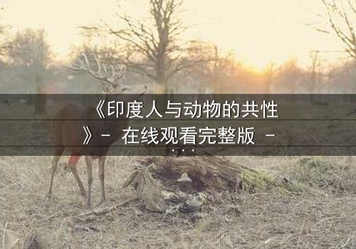 《印度人与动物的共性》- 在线观看完整版 - 揭开人性与野性的终极碰撞
