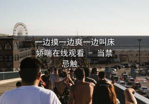 一边摸一边爽一边叫床娇喘在线观看 - 当禁忌触碰极致欢愉,谁将坠入深渊?