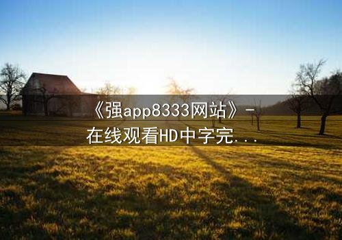 《强app8333网站》- 在线观看HD中字完整无删 - 当你的手机开始操控你的命运