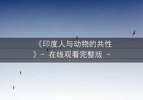 《印度人与动物的共性》- 在线观看完整版 - 揭开人与兽的惊人共鸣