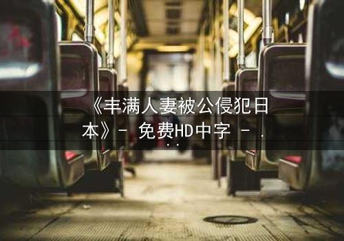 《丰满人妻被公侵犯日本》- 免费HD中字 - 第3集完整无删