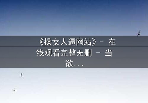 《操女人逼网站》- 在线观看完整无删 - 当欲望与人性在黑暗中碰撞