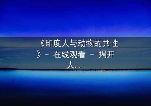 《印度人与动物的共性》- 在线观看 - 揭开人性与兽性的终极较量