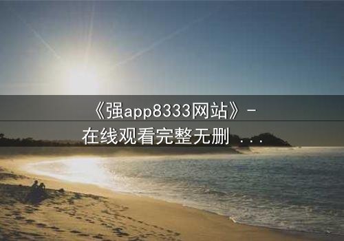 《强app8333网站》- 在线观看完整无删 - 当你的手机开始操控你的命运
