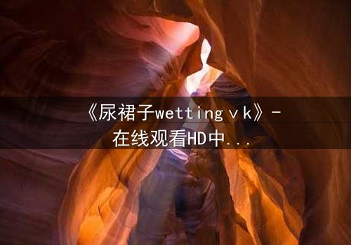 《尿裙子wettingⅴk》- 在线观看HD中字 - 一场意外引发的青春风暴