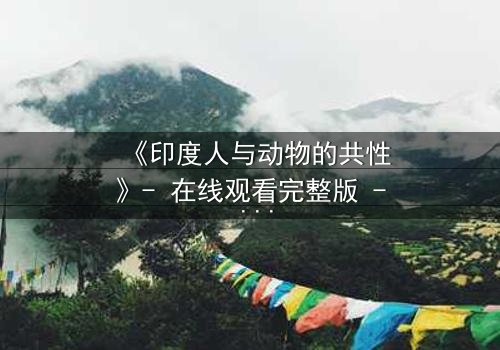 《印度人与动物的共性》- 在线观看完整版 - 揭开人性与野性的终极碰撞