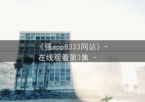 《强app8333网站》- 在线观看第3集 - 当虚拟代码掌控你的真实命运