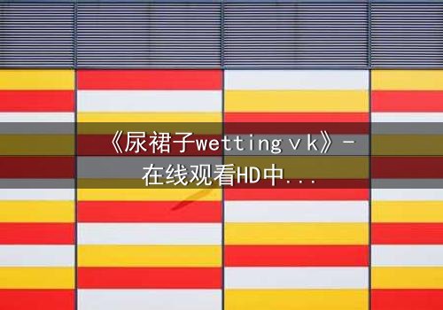 《尿裙子wettingⅴk》- 在线观看HD中字 - 一场意外引发的青春风暴