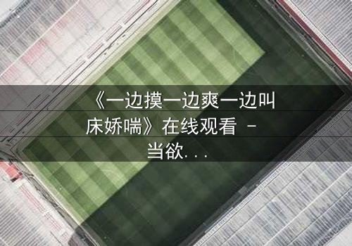 《一边摸一边爽一边叫床娇喘》在线观看 - 当欲望撕开道德的伪装