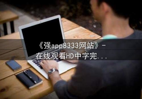 《强app8333网站》- 在线观看HD中字完整无删 - 当虚拟入侵现实,谁能守住最后防线?