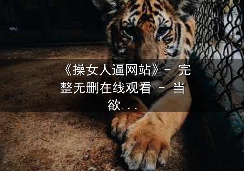 《操女人逼网站》- 完整无删在线观看 - 当欲望与人性激烈碰撞